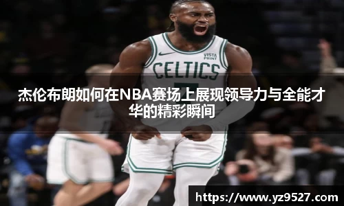 杰伦布朗如何在NBA赛场上展现领导力与全能才华的精彩瞬间