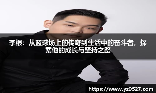 李根：从篮球场上的传奇到生活中的奋斗者，探索他的成长与坚持之路