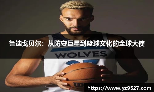 鲁迪戈贝尔：从防守巨星到篮球文化的全球大使