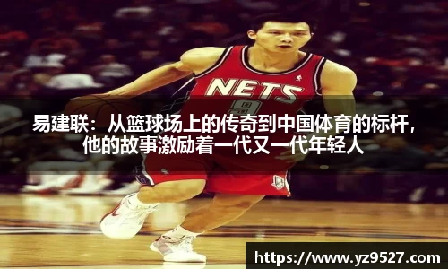 易建联：从篮球场上的传奇到中国体育的标杆，他的故事激励着一代又一代年轻人