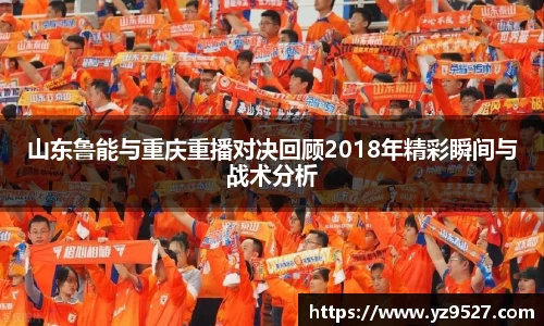 山东鲁能与重庆重播对决回顾2018年精彩瞬间与战术分析