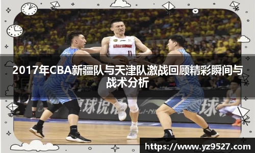 2017年CBA新疆队与天津队激战回顾精彩瞬间与战术分析