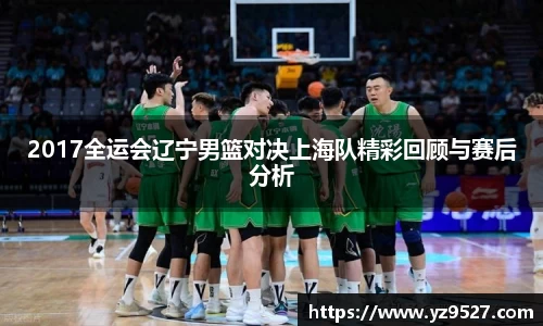 2017全运会辽宁男篮对决上海队精彩回顾与赛后分析